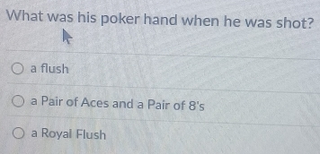 What was his poker hand when he was shot?
a flush
a Pair of Aces and a Pair of 8's
a Royal Flush