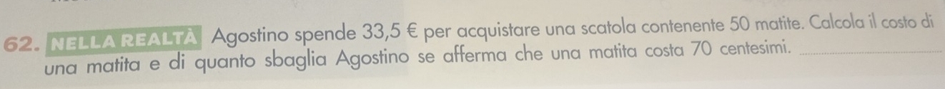 NELLA REALTA Agostino spende 33,5 € per acquistare una scatola contenente 50 matite. Calcola il costo di 
una matita e di quanto sbaglia Agostino se afferma che una matita costa 70 centesimi.