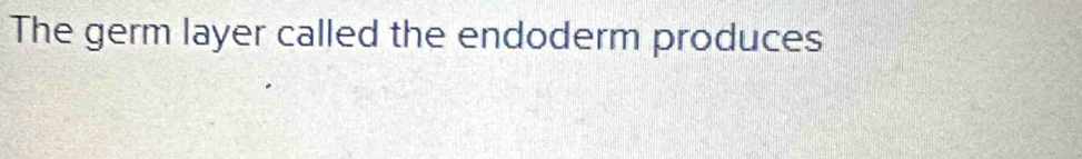 The germ layer called the endoderm produces