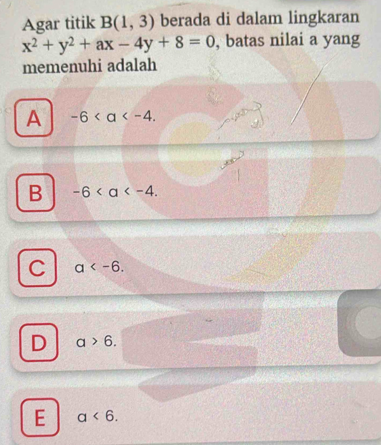 Agar titik B(1,3) berada di dalam lingkaran
x^2+y^2+ax-4y+8=0 , batas nilai a yang
memenuhi adalah
A -6.
B -6.
C a .
D a>6.
E a<6</tex>.