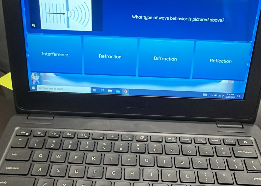 What type of wave behavior is pictured above?
Interference Refraction Diffraction Reflection
Type here to search
s
3 4 5 6 8 9 backspace
tab Q w E R T Y U
o
caps lock A s D F G H K
sheft
7