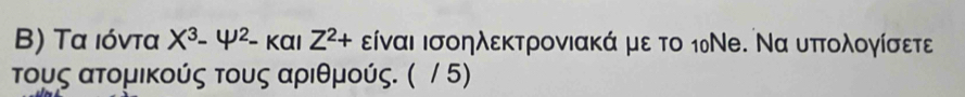 Τα ιόντα X^3-4^(mu 2)-kappa alpha IZ^2+ είναι ισοηλεκτρονιακά με το 1₀Νе. Να υπτολογίσετε 
τομς ατομικούς τους αριθμούς. ( / 5)