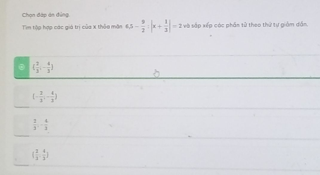 Chọn đáp án đủng.
Tim tập hợp các giá trị của x thỏa mãn 6, 5- 9/2 :|x+ 1/3 |=2 và sắp xếp các phần tử theo thứ tự giảm dần.
  2/3 ;- 4/3 
(- 2/3 ;- 4/3 )
 2/3 ;- 4/3 
( 2/3 , 4/3 )