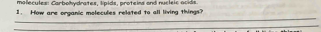 molecules: Carbohydrates, lipids, proteins and nucleic acids. 
1. How are organic molecules related to all living things? 
_ 
_