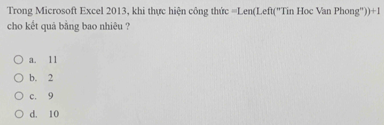 Trong Microsoft Excel 2013, khi thực hiện công thức - = Len(Left("Tin Hoc Van Phong') )+1 
cho kết quả bằng bao nhiêu ?
a. 11
b. 2
c. 9
d. 10