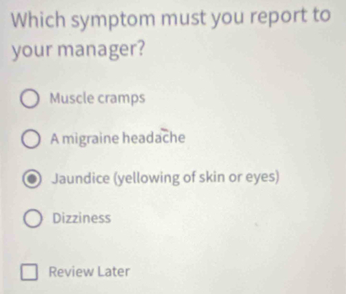 Which symptom must you report to
your manager?
Muscle cramps
A migraine headache
Jaundice (yellowing of skin or eyes)
Dizziness
Review Later