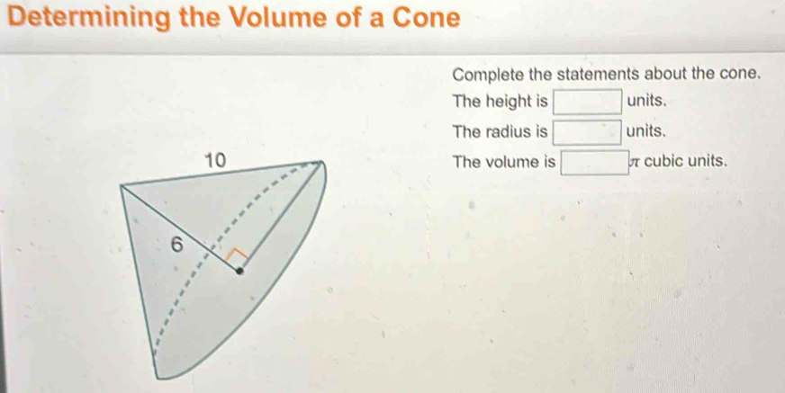 Determining the Volume of a Cone 
Complete the statements about the cone. 
The height is □ unit s. 
The radius is □ units
The volume is □ , π cubic units.