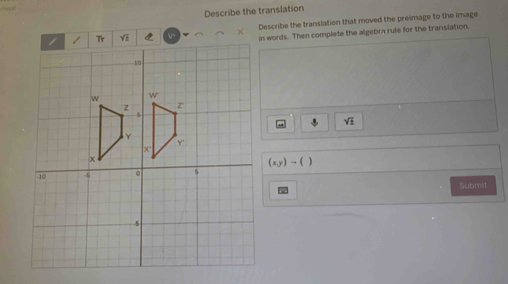 Hayat 
Describe the translation 
Describe the translation that moved the preimage to the image 
in words. Then complete the algebra rule for the translation.
sqrt(± )
(x,y)to (
Submit