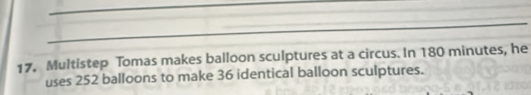 Multistep Tomas makes balloon sculptures at a circus. In 180 minutes, he 
uses 252 balloons to make 36 identical balloon sculptures.