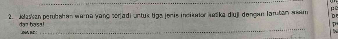 pe 
2. Jelaskan perubahan warna yang terjadi untuk tiga jenis indikator ketika diuji dengan larutan asam be 
_ 
dan basa! p 
Jawab: te