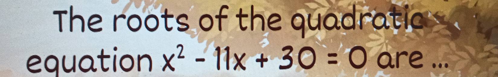 The roots of the quadratic 
equation x^2-11x+30=0 are ...