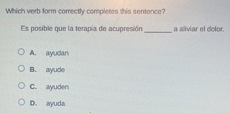 Which verb form correctly completes this sentence?
Es posible que la terapia de acupresión _a aliviar el dolor.
A. ayudan
B. ayude
C. ayuden
D. ayuda