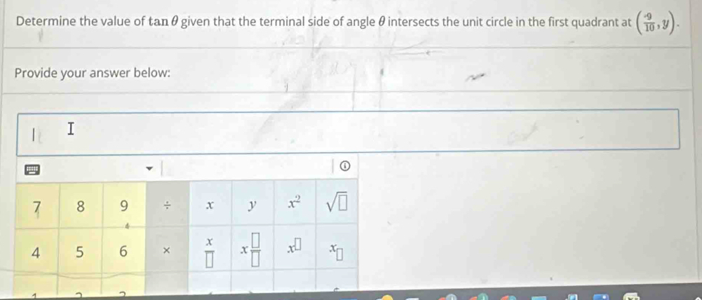 Determine the value of tan θ given that the terminal side of angle θ intersects the unit circle in the first quadrant at ( (-9)/10 ,y). 
Provide your answer below: 
| I 
''
7 8 9 ÷ x y x^2 sqrt(□ )
x
4 5 6 × overline □  x □ /□   x^(□) x