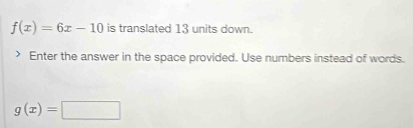 f(x)=6x-10 is translated 13 units down.
Enter the answer in the space provided. Use numbers instead of words.
g(x)=□