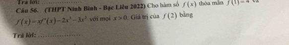 Tra lời: 
Câu 56. (THPT Ninh Bình - Bạc Liêu 2022) Cho hàm số f(x) thỏa mãn f(1)=4 Va
f(x)=xf'(x)-2x^3-3x^2 với mọi x>0. Giá trị của f(2) bằng 
Trã lời:_