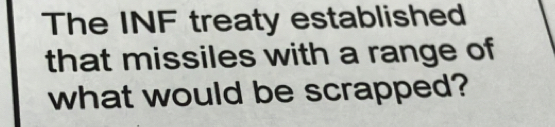 The INF treaty established 
that missiles with a range of 
what would be scrapped?