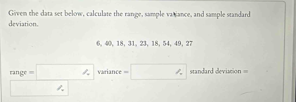 Given the data set below, calculate the range, sample vatiance, and sample standard 
deviation.
6, 40, 18, 31, 23, 18, 54, 49, 27
range=□ variance=□ standard deviation = 
□ 