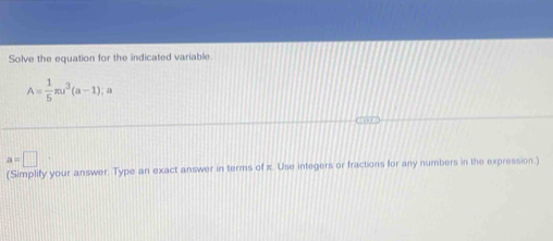 Solve the equation for the indicated variable.
A= 1/5 π u^3(a-1);a
a=□ ·
(Simplify your answer. Type an exact answer in terms of π. Use integers or fractions for any numbers in the expression.)