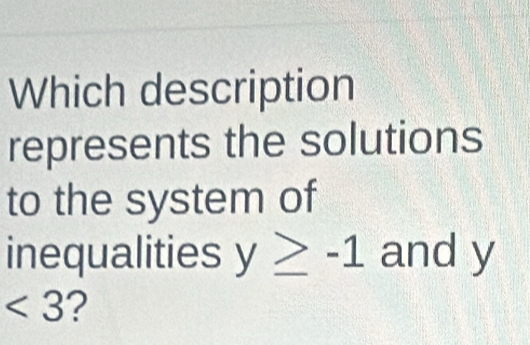 Which description 
represents the solutions 
to the system of 
inequalities y≥ -1 and y
<3</tex> 2