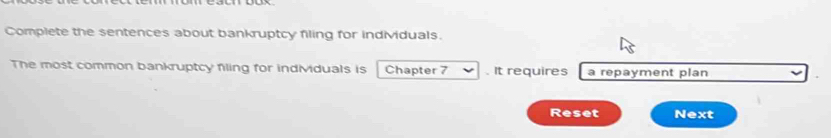 Complete the sentences about bankruptcy filing for individuals. 
The most common bankruptcy filing for individuals is Chapter 7. It requires a repayment plan 
Reset Next