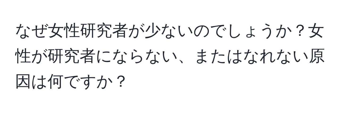 なぜ女性研究者が少ないのでしょうか？女性が研究者にならない、またはなれない原因は何ですか？