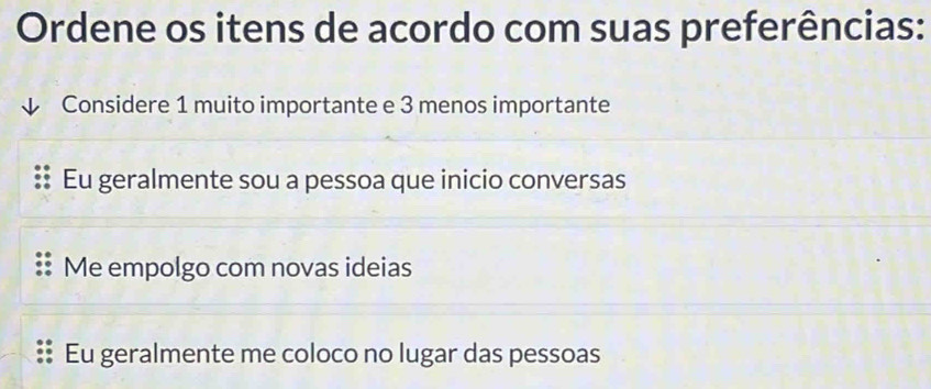 Ordene os itens de acordo com suas preferências:
Considere 1 muito importante e 3 menos importante
Eu geralmente sou a pessoa que inicio conversas
Me empolgo com novas ideias
Eu geralmente me coloco no lugar das pessoas