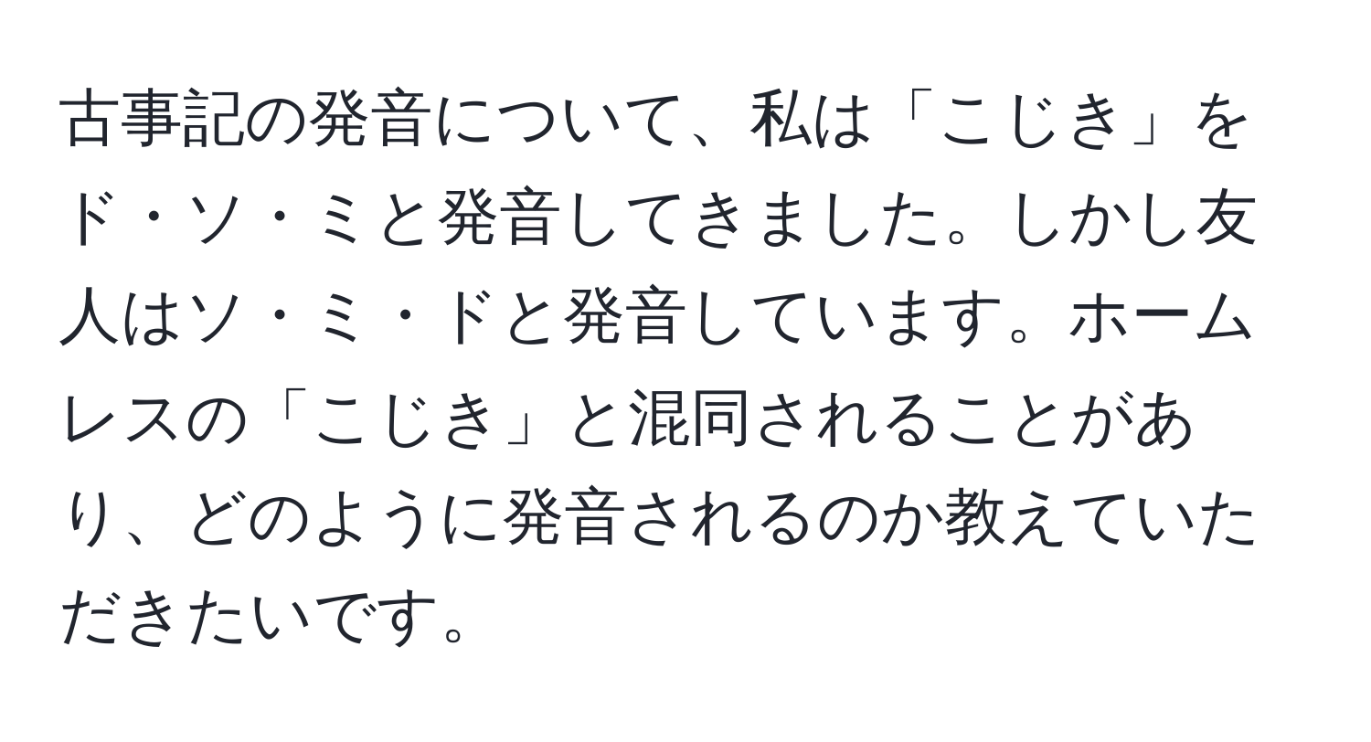 古事記の発音について、私は「こじき」をド・ソ・ミと発音してきました。しかし友人はソ・ミ・ドと発音しています。ホームレスの「こじき」と混同されることがあり、どのように発音されるのか教えていただきたいです。