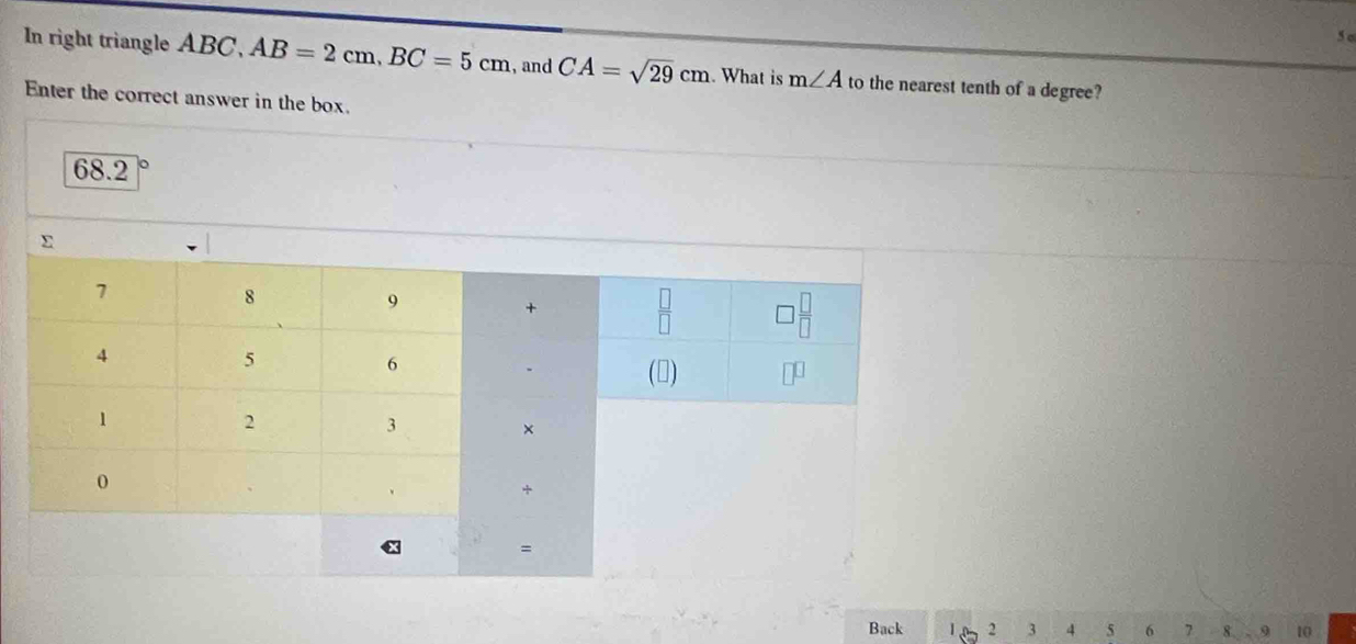 5c 
In right triangle ABC, AB=2cm, BC=5cm , and CA=sqrt(29)cm. What is m∠ A to the nearest tenth of a degree? 
Enter the correct answer in the box.
68.2
Back 1º 2 3 4 5 6 7 8 9 10