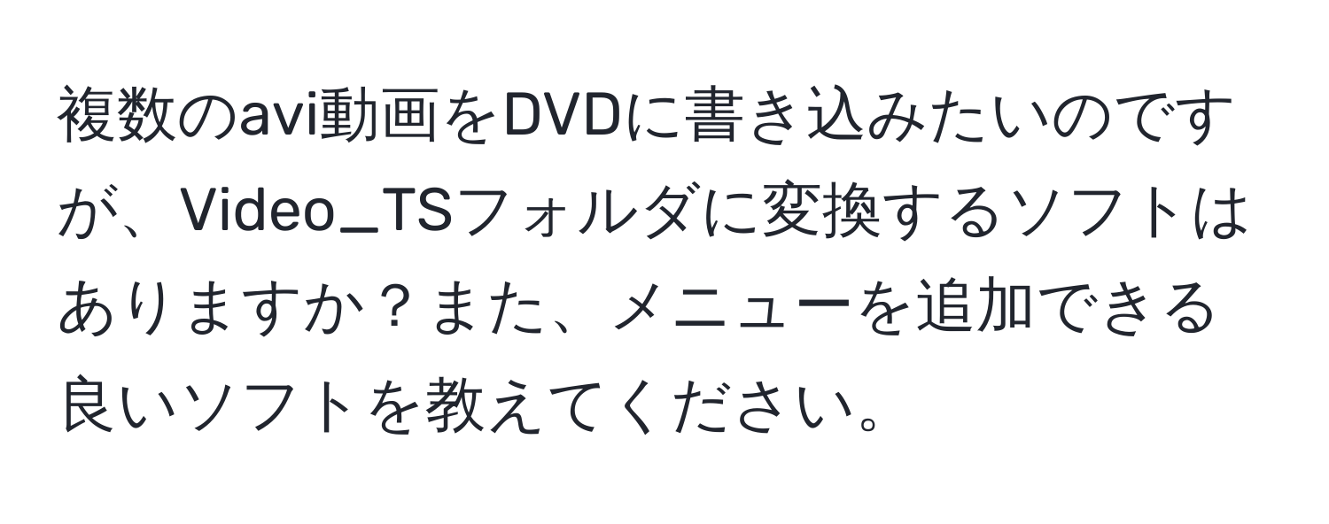 複数のavi動画をDVDに書き込みたいのですが、Video_TSフォルダに変換するソフトはありますか？また、メニューを追加できる良いソフトを教えてください。