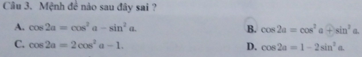 Mệnh đề nào sau đây sai ?
A. cos 2a=cos^2a-sin^2a. B. cos 2a = cos² a + sin^2a
C. cos 2a=2cos^2a-1. D. cos 2a=1-2sin^2a.