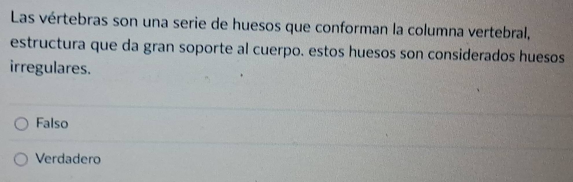 Las vértebras son una serie de huesos que conforman la columna vertebral,
estructura que da gran soporte al cuerpo. estos huesos son considerados huesos
irregulares.
Falso
Verdadero