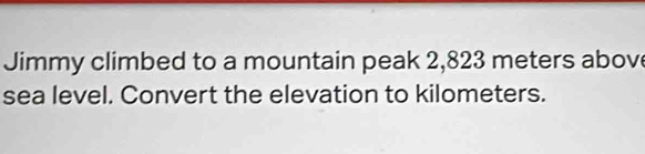 Jimmy climbed to a mountain peak 2,823 meters abov 
sea level. Convert the elevation to kilometers.