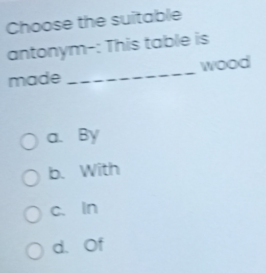 Solved: Choose the suitable antonym-: This table is made _wood a. By b ...
