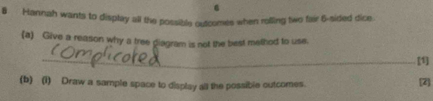 Hannah wants to display all the possible outcomes when rolling two fair 5 -sided dice. 
(a) Give a reason why a tree giagram is not the best method to use. 
_[1] 
(b) (I) Draw a sample space to display all the possible outcomes. [Z