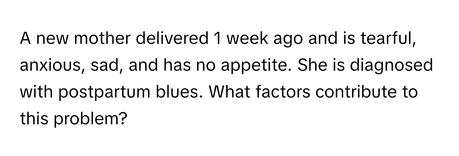 A new mother delivered 1 week ago and is tearful, anxious, sad, and has no appetite. She is diagnosed with postpartum blues. What factors contribute to this problem?