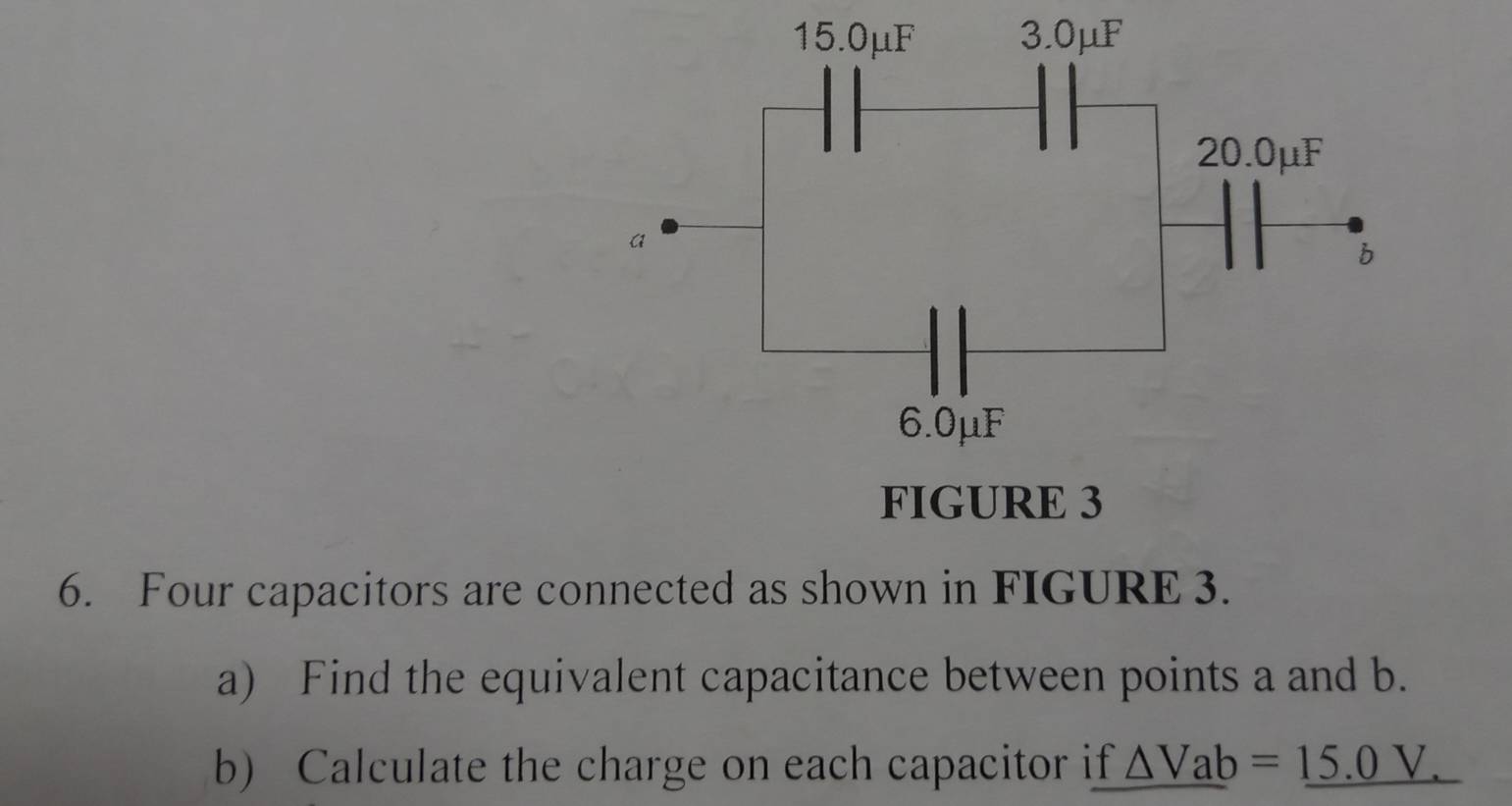 FIGURE 3 
6. Four capacitors are connected as shown in FIGURE 3. 
a) Find the equivalent capacitance between points a and b. 
b) Calculate the charge on each capacitor if _ △ Vab=_ 15.0V.