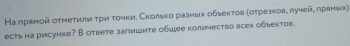 На πрямой отметили τри τοчки. Сколько разньх обьектов (отрезков, лучей, πрямьх) 
есть на рисунке? В ответе запишите общее количество всех обьектов.