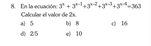 En la ecuación: 3^x+3^(x-1)+3^(x-2)+3^(x-3)+3^(x-4)=363
Calcular el valor de 2x.
a 5 b 8 c 16
d) 2/5 e) 10