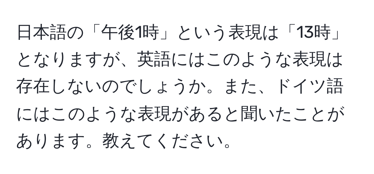 日本語の「午後1時」という表現は「13時」となりますが、英語にはこのような表現は存在しないのでしょうか。また、ドイツ語にはこのような表現があると聞いたことがあります。教えてください。