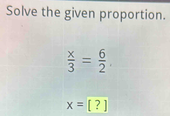 Solve the given proportion.
 x/3 = 6/2 
x=[?]