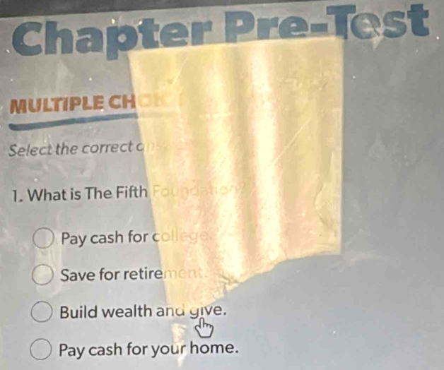 Chapter 
est
MULTIPLE CH at
Select the correct o
1. What is The Fifth Foundation?
Pay cash for college.
Save for retirement
Build wealth and give.
Pay cash for your home.