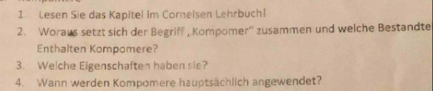 Lesen Sie das Kapitel im Cornelsen Lehrbuch! 
2. Woraus setzt sich der Begriff , Kompomer“ zusammen und welche Bestandte 
Enthalten Kompomere? 
3. Welche Eigenschaften haben sie? 
4. Wann werden Kompomere hauptsächlich angewendet?