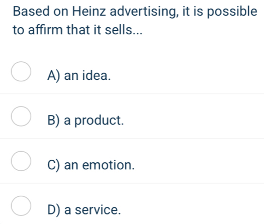 Based on Heinz advertising, it is possible
to affirm that it sells...
A) an idea.
B) a product.
C) an emotion.
D) a service.