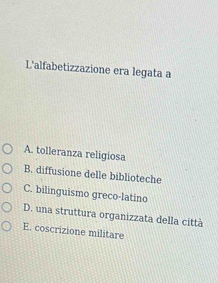 L'alfabetizzazione era legata a
A. tolleranza religiosa
B. diffusione delle biblioteche
C. bilinguismo greco-latino
D. una struttura organizzata della città
E. coscrizione militare