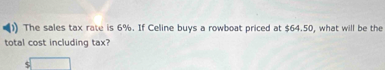 The sales tax rate is 6%. If Celine buys a rowboat priced at $64.50, what will be the 
total cost including tax? 
s