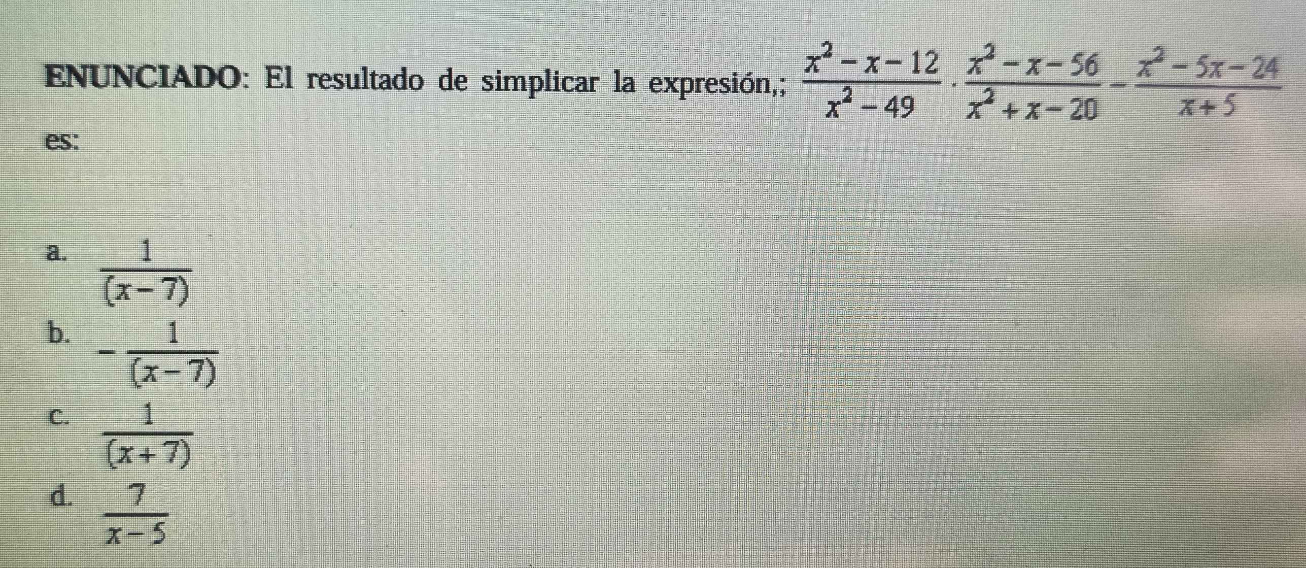 ENUNCIADO: El resultado de simplicar la expresión,;  (x^2-x-12)/x^2-49 ·  (x^2-x-56)/x^2+x-20 - (x^2-5x-24)/x+5 
es:
a.  1/(x-7) 
b. - 1/(x-7) 
C.  1/(x+7) 
d.  7/x-5 