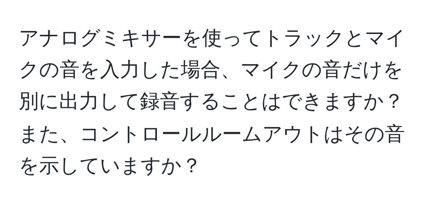 アナログミキサーを使ってトラックとマイクの音を入力した場合、マイクの音だけを別に出力して録音することはできますか？また、コントロールルームアウトはその音を示していますか？