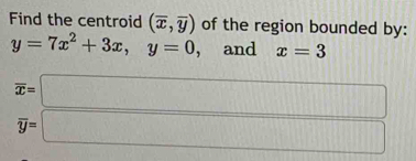 Find the centroid (overline x,overline y) of the region bounded by:
y=7x^2+3x, y=0 , and x=3
overline x=□
overline y=□