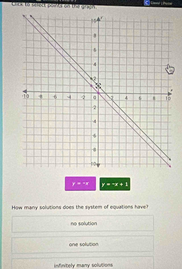 Clauar | Portal
Click to select points on the graph.
y=-x y=-x+1
How many solutions does the system of equations have?
no solution
one solution
infinitely many solutions