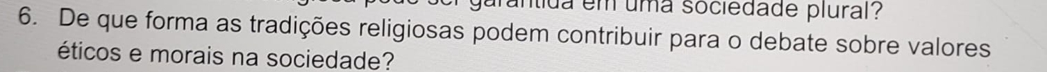 arantida em uma sociedade plural? 
6. De que forma as tradições religiosas podem contribuir para o debate sobre valores 
éticos e morais na sociedade?